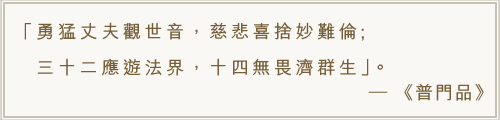 勇猛丈夫觀世音，慈悲喜捨妙難倫;三十二應遊法界，十四無畏濟群生。-《普門品》